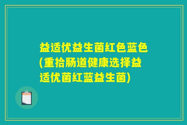 益适优益生菌红色蓝色(重拾肠道健康选择益适优菌红蓝益生菌) 益适优益生菌红色蓝色(重拾肠道健康选择益适优菌红蓝益生菌)
