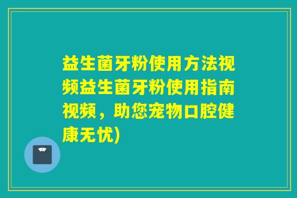 益生菌牙粉使用方法视频益生菌牙粉使用指南视频,助您宠物口腔健康无忧) 益生菌牙粉使用方法视频益生菌牙粉使用指南视频,助您宠物口腔健康无忧)