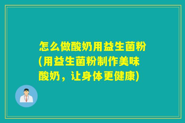 怎么做酸奶用益生菌粉(用益生菌粉制作美味酸奶，让身体更健康)
