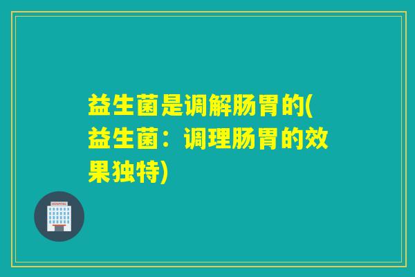 益生菌是调解肠胃的(益生菌：调理肠胃的效果独特)
