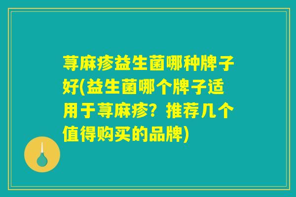 荨麻疹益生菌哪种牌子好(益生菌哪个牌子适用于荨麻疹？推荐几个值得购买的品牌)