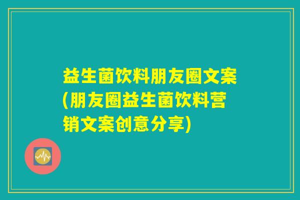 益生菌饮料朋友圈文案(朋友圈益生菌饮料营销文案创意分享) 益生菌饮料朋友圈文案(朋友圈益生菌饮料营销文案创意分享)