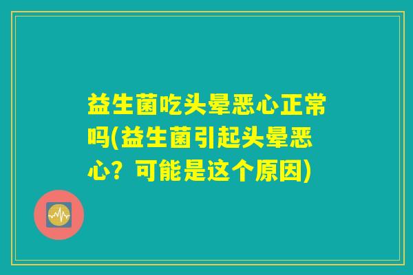 益生菌吃头晕恶心正常吗(益生菌引起头晕恶心？可能是这个原因)