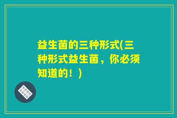 益生菌的三种形式(三种形式益生菌，你必须知道的！)