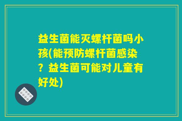 益生菌能灭螺杆菌吗小孩(能预防螺杆菌感染？益生菌可能对儿童有好处)