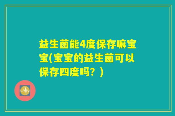 益生菌能4度保存嘛宝宝(宝宝的益生菌可以保存四度吗？)