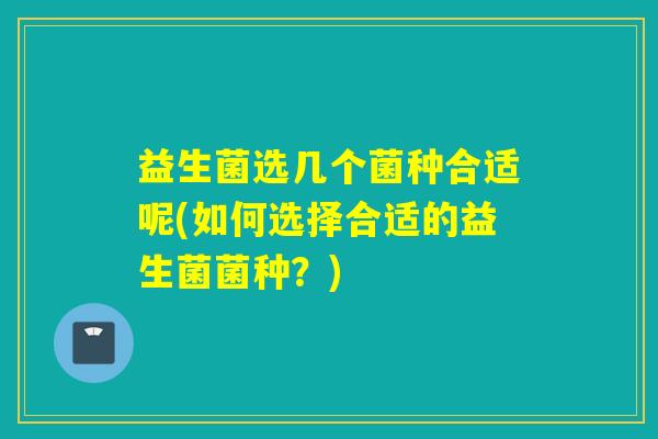 益生菌选几个菌种合适呢(如何选择合适的益生菌菌种?) 益生菌选几个菌种合适呢(如何选择合适的益生菌菌种?)