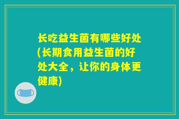 长吃益生菌有哪些好处(长期食用益生菌的好处大全，让你的身体更健康)