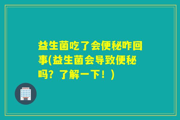 益生菌吃了会便秘咋回事(益生菌会导致便秘吗？了解一下！)