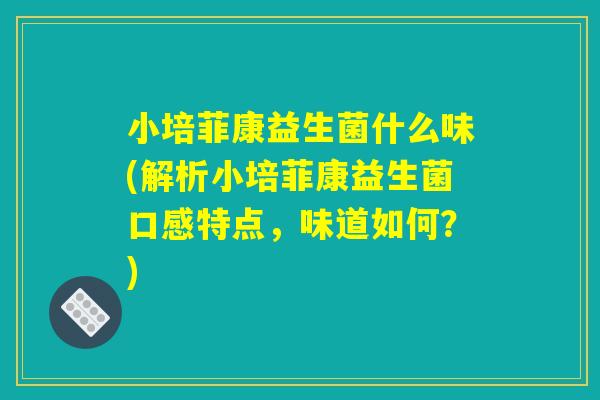 小培菲康益生菌什么味(解析小培菲康益生菌口感特点，味道如何？)