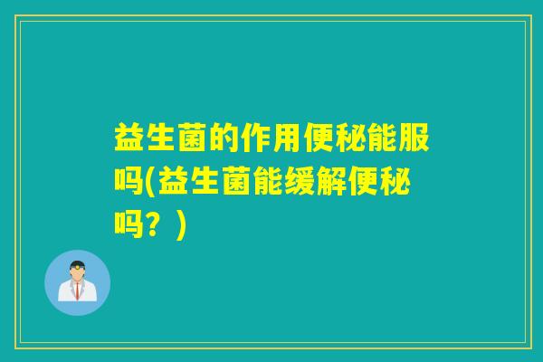 益生菌的作用便秘能服吗(益生菌能缓解便秘吗？)