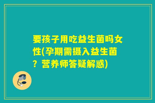 要孩子用吃益生菌吗女性(孕期需摄入益生菌？营养师答疑解惑)