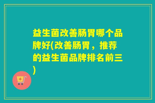 益生菌改善肠胃哪个品牌好(改善肠胃，推荐的益生菌品牌排名前三)