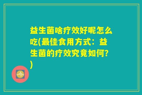 益生菌啥疗效好呢怎么吃(最佳食用方式：益生菌的疗效究竟如何？)