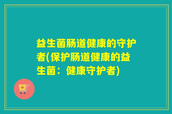 益生菌肠道健康的守护者(保护肠道健康的益生菌：健康守护者)