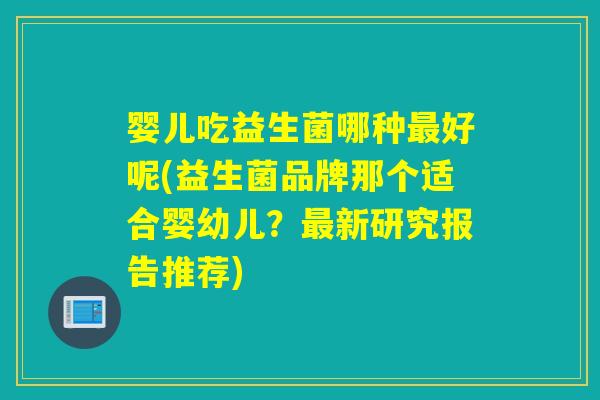 婴儿吃益生菌哪种最好呢(益生菌品牌那个适合婴幼儿？最新研究报告推荐)