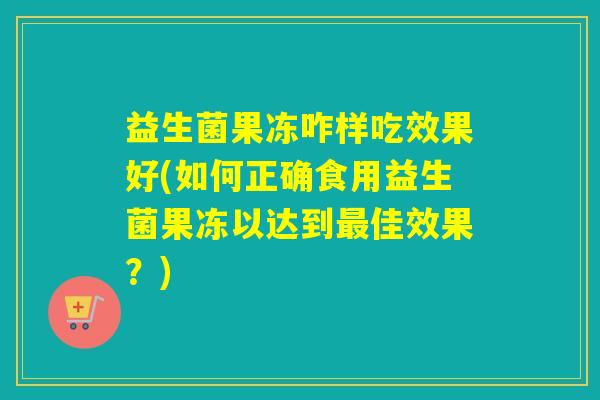 益生菌果冻咋样吃效果好(如何正确食用益生菌果冻以达到最佳效果？)