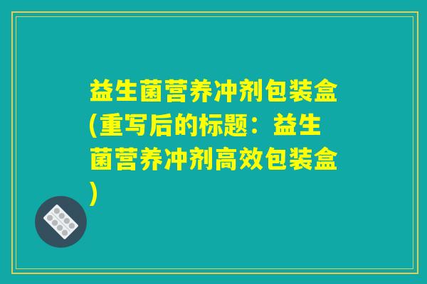 益生菌营养冲剂包装盒(重写后的标题:益生菌营养冲剂高效包装盒) 益生菌营养冲剂包装盒(重写后的标题:益生菌营养冲剂高效包装盒)