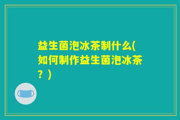 益生菌泡冰茶制什么(如何制作益生菌泡冰茶？)