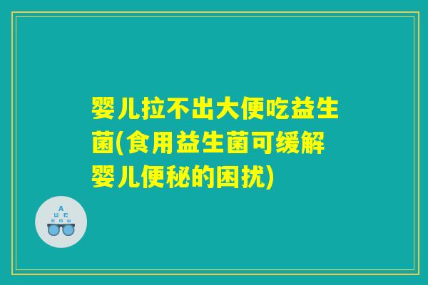 婴儿拉不出大便吃益生菌(食用益生菌可缓解婴儿的困扰) 婴儿拉不出大便吃益生菌(食用益生菌可缓解婴儿的困扰)