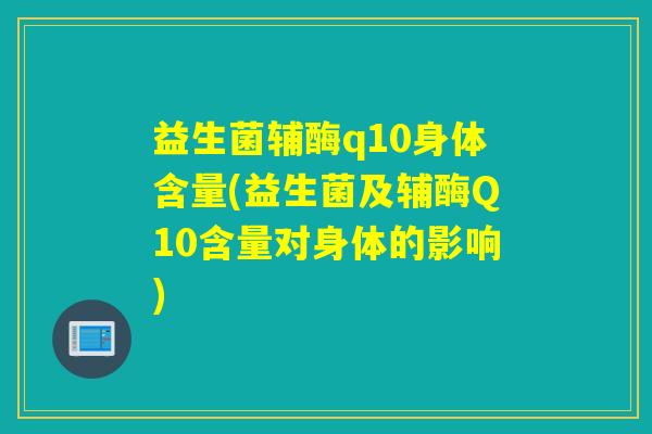 益生菌辅酶q10身体含量(益生菌及辅酶Q10含量对身体的影响)