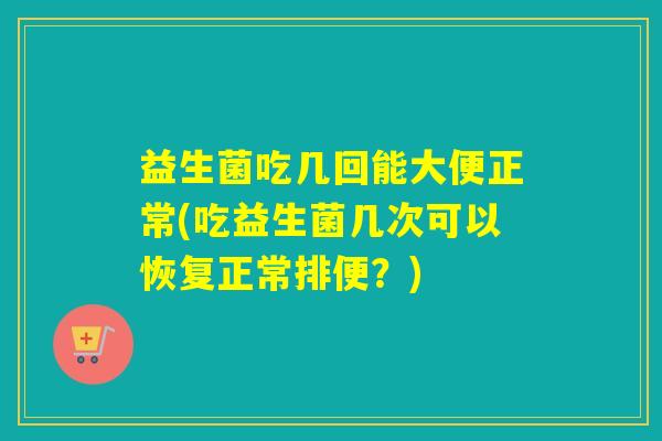益生菌吃几回能大便正常(吃益生菌几次可以恢复正常排便？)
