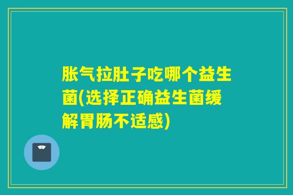 胀气拉肚子吃哪个益生菌(选择正确益生菌缓解胃肠不适感)