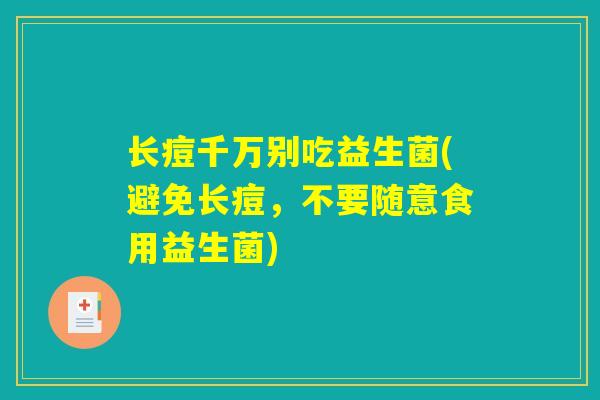 长痘千万别吃益生菌(避免长痘，不要随意食用益生菌)