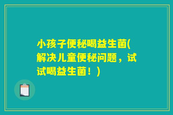 小孩子便秘喝益生菌(解决儿童便秘问题，试试喝益生菌！)