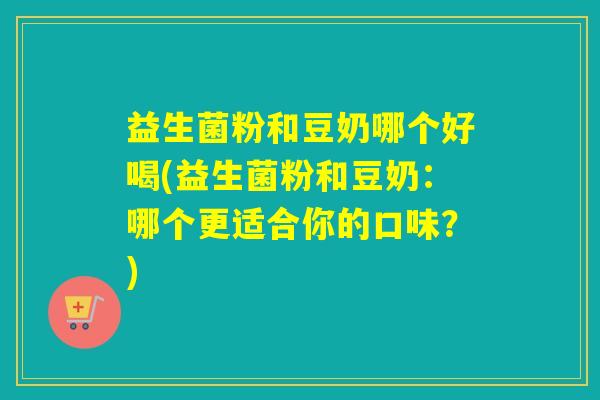 益生菌粉和豆奶哪个好喝(益生菌粉和豆奶：哪个更适合你的口味？)