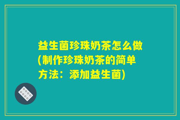 益生菌珍珠奶茶怎么做(制作珍珠奶茶的简单方法：添加益生菌)