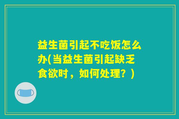 益生菌引起不吃饭怎么办(当益生菌引起缺乏食欲时，如何处理？)