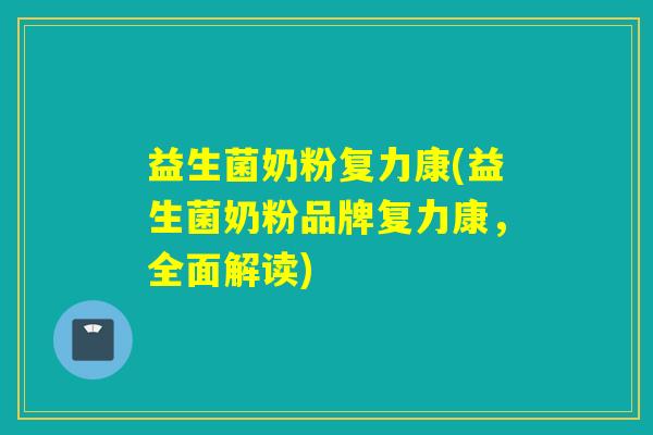 益生菌奶粉复力康(益生菌奶粉品牌复力康，全面解读)