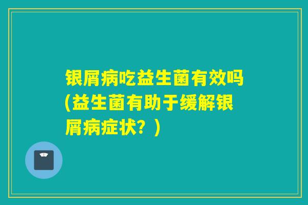 银屑病吃益生菌有效吗(益生菌有助于缓解银屑病症状？)
