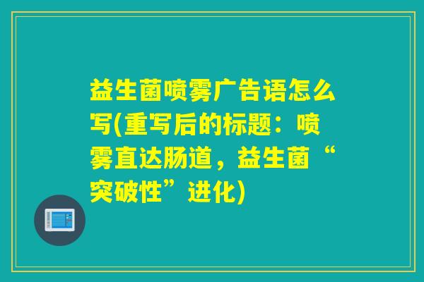 益生菌喷雾广告语怎么写(重写后的标题：喷雾直达肠道，益生菌“突破性”进化)