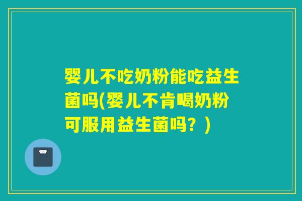 婴儿不吃奶粉能吃益生菌吗(婴儿不肯喝奶粉可服用益生菌吗？)