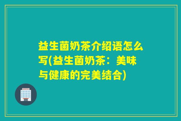 益生菌奶茶介绍语怎么写(益生菌奶茶：美味与健康的完美结合)