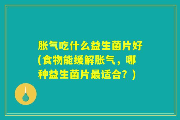 胀气吃什么益生菌片好(食物能缓解胀气，哪种益生菌片最适合？)
