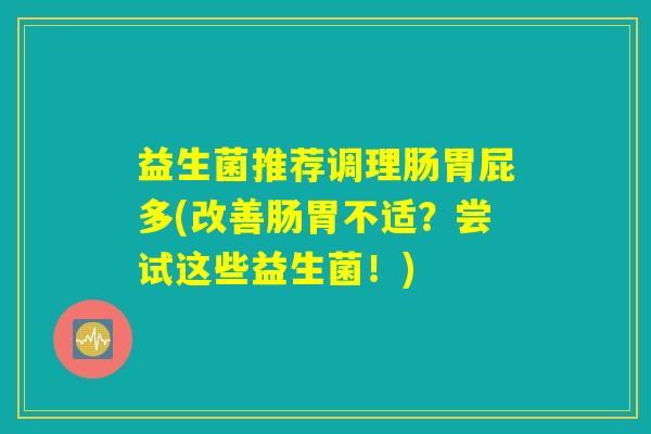 益生菌推荐调理肠胃屁多(改善肠胃不适？尝试这些益生菌！)