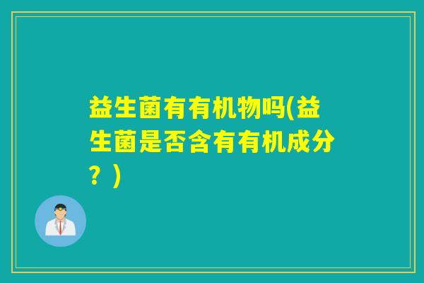益生菌有有机物吗(益生菌是否含有有机成分？)