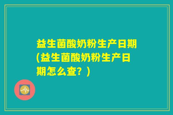 益生菌酸奶粉生产日期(益生菌酸奶粉生产日期怎么查？)
