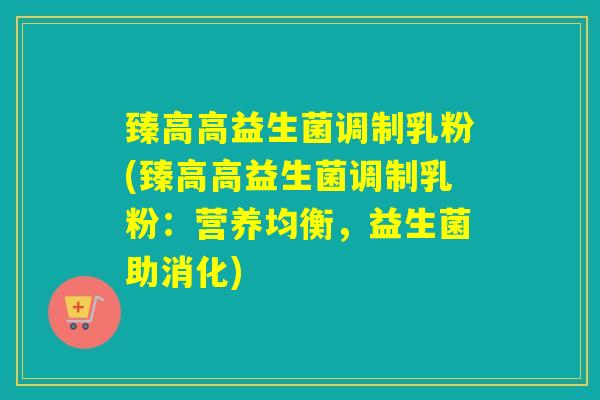 臻高高益生菌调制乳粉(臻高高益生菌调制乳粉：营养均衡，益生菌助消化)