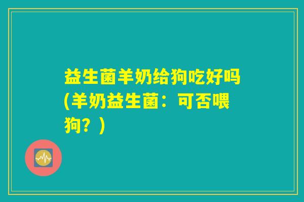 益生菌羊奶给狗吃好吗(羊奶益生菌：可否喂狗？)