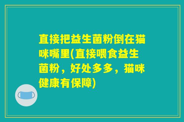 直接把益生菌粉倒在猫咪嘴里(直接喂食益生菌粉，好处多多，猫咪健康有保障)