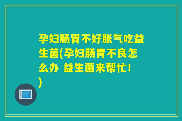 孕妇肠胃不好胀气吃益生菌(孕妇肠胃不良怎么办 益生菌来帮忙！)