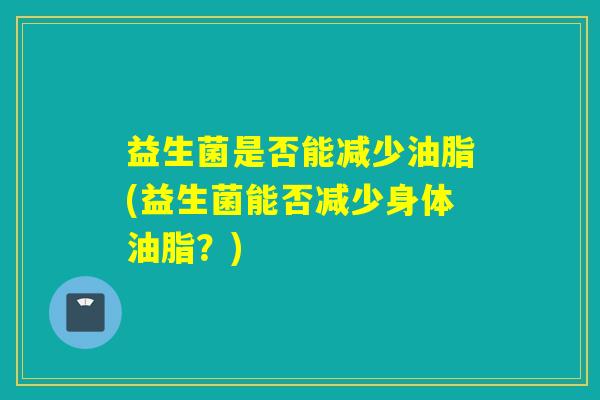 益生菌是否能减少油脂(益生菌能否减少身体油脂？)