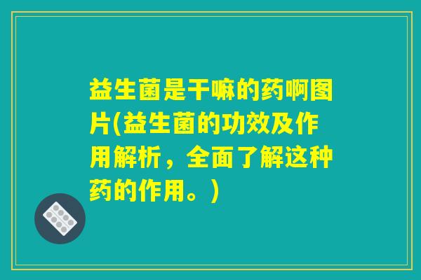 益生菌是干嘛的药啊图片(益生菌的功效及作用解析，全面了解这种药的作用。)