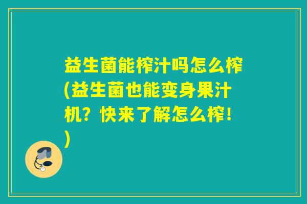 益生菌能榨汁吗怎么榨(益生菌也能变身果汁机？快来了解怎么榨！)