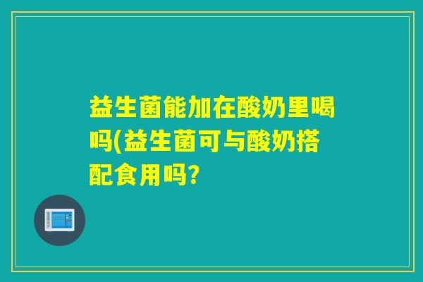 益生菌能加在酸奶里喝吗(益生菌可与酸奶搭配食用吗？