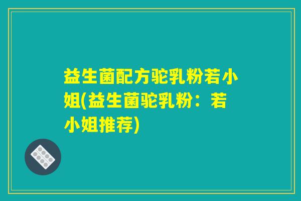 益生菌配方驼乳粉若小姐(益生菌驼乳粉：若小姐推荐)
